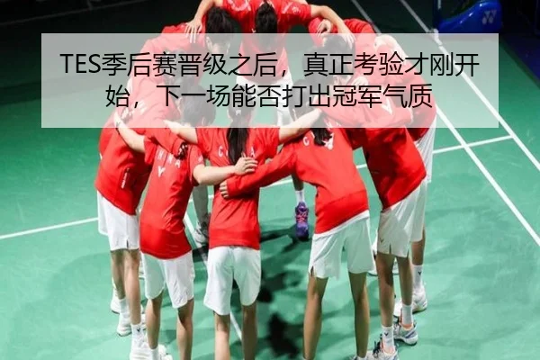 TES季后赛晋级之后，真正考验才刚开始，下一场能否打出冠军气质