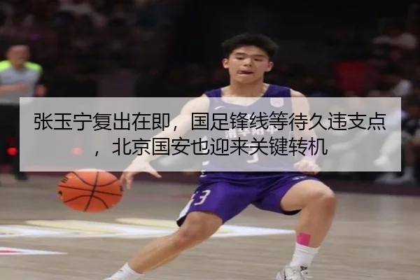 张玉宁复出在即，国足锋线等待久违支点，北京国安也迎来关键转机